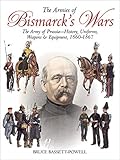 The Armies of Bismarck's Wars: The Army of Prussia-History, Uniforms, Weapons & Equipment, 1860-67 by Bruce Basset Powell