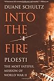 Into the Fire: Ploesti, the Most Fateful Mission of World War II