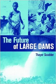 The Future of Large Dams: Dealing with Social, Environmental, Institutional and Political Costs, by Thayer Scudder