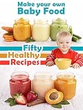 Make Your Own Baby Food: 50 Healthy Baby Food Recipes Using Fresh and Organic Ingredients (Recipe Top 50's Book 39)