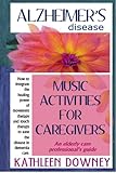 Alzheimer's Disease - Music Activities for Caregivers - How to Integrate Movement Therapy and Touch Therapy to Ease the Disease - An Elderly Care Professional's Guide