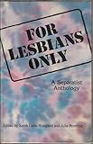 For Lesbians Only: A Separatist Anthology by 
