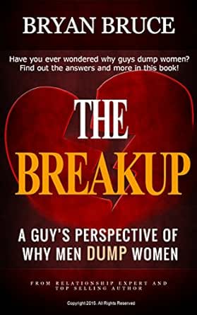 The Break Up A Guy S Perspective Of Why Men Dump Women How To Recover From A Serious Break Up And Turn A Heart Breaking Loss Into The Best Thing That Ever Happened