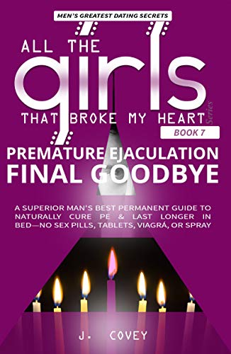 Premature Ejaculation Final Goodbye: A Superior Man's Best-Permanent Guide to Naturally Cure PE & Last Longer in Bed-No Sex Pills, Tablets, Viagrá, or Spray (All The Girls That Broke My Heart Book 7) (Best Pill For Stamina In Bed)