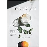 Garnish: A Simple Visual Guide to Plating Beautiful Food: Turn everyday toppings into something showstopping!