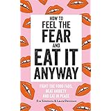 How to Feel the Fear and Eat It Anyway: How to Eat Everything (and Stop Worrying About it)