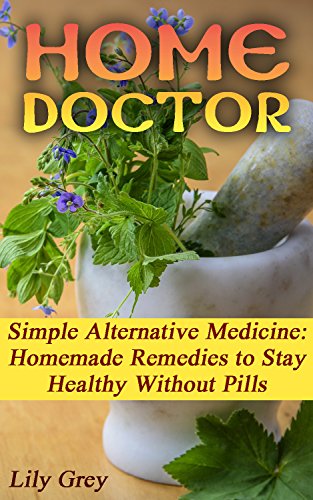 Home Doctor: Simple Alternative Medicine: Homemade Remedies to Stay Healthy Without Pills: (The Science Of Natural Healing, Natural Healing Products) (Medicinal Herb Books, Herb Medicine) by [Grey, Lily]