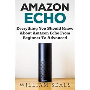 Amazon Echo: Everything You Should Know About Amazon Echo From Beginner To Advanced (Amazon Echo User Guide, Alexa)