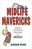 Midlife Mavericks: Women Reinventing Their Lives in Mexico by Karen Blue