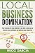 Local Business Domination: How To Become The Local Authority In Your Field So That You Can Dominate Your Marketplace And Obliterate Your Competition