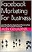 Facebook Marketing For Business: Leanr What You Can Expect From Promoting Your Business With Facebook Marketing