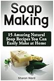 Soap Making: 15 Amazing Natural Soap Recipes You Can Easily Make at Home by 