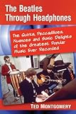 The Beatles Through Headphones: The Quirks, Peccadilloes, Nuances and Sonic Delights of the Greatest Popular Music Ever Recorded