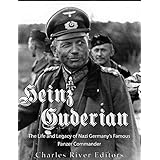Heinz Guderian: The Life and Legacy of Nazi Germany’s Famous Panzer Commander