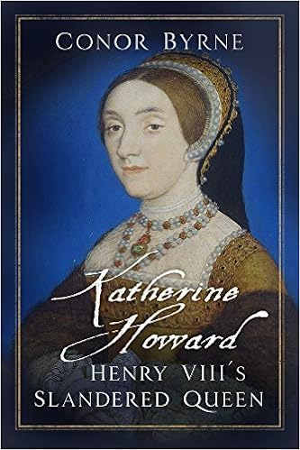 Katherine Howard Henry Viii S Slandered Queen Conor Byrne