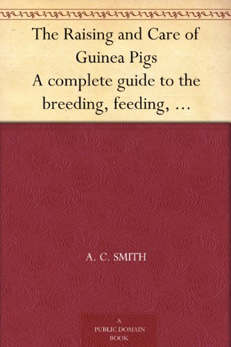The Raising and Care of Guinea Pigs A complete guide to the breeding, feeding, housing, exhibiting and marketing of cavies