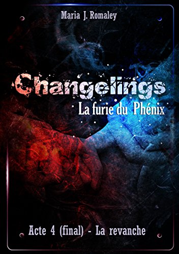 Changelings, la furie du Phénix (4): Acte final : la revanche. (French Edition) by Maria J. Romaley