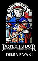 Jasper Tudor: Godfather of the Tudor Dynasty