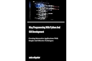 Kivy Programming With Python And GUI Development: Creating Interactive Applications With Simple And Effective Techniques (Tech Elevate: Expert Insights)
