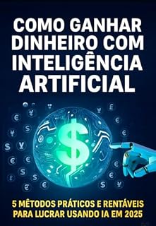 Livro Como Ganhar Dinheiro com Inteligência Artificial: 5 Métodos Práticos e Rentáveis para Lucrar Usando IA