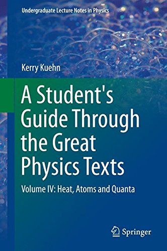 Download A Student's Guide Through the Great Physics Texts: Volume IV: Heat, Atoms and Quanta (Undergraduate Lecture Notes in Physics) Download A Student's Guide Through the Great Physics Texts: Volume IV: Heat, Atoms and Quanta (Undergraduate Lecture Notes in Physics)