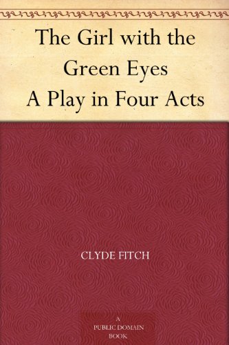 The Girl with the Green Eyes A Play in Four Acts by Clyde Fitch