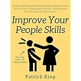 Improve Your People Skills: Build and Manage Relationships, Communicate Effectively, Understand Others, and Become the Ultimate People Person
