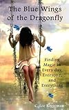 The Blue Wings of the Dragonfly: Finding Magic in Everyday, Everyone, and Everything by C. Lee Roggeman