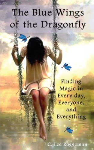 The Blue Wings of the Dragonfly: Finding Magic in Everyday, Everyone, and Everything by C. Lee Roggeman