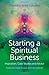 Starting a Spiritual Business - Inspiration, Case Studies and Advice: Featuring Diana Cooper and Ian Lawman