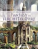 How to Draw and Paint Fantasy Architecture: From Ancient Citadels and Gothic Castles to Subterranean by Rob Alexander
