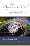 The Mysterious Mind: How to Use Ancient Wisdom and Modern Science to Heal Your Headaches and Reclaim by Trupti Gokani MD