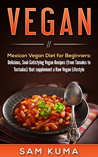 Vegan: Mexican Vegan Diet for Beginners: Delicious, Soul-Satisfying Vegan Recipes (from Tamales to T by Sam Kuma