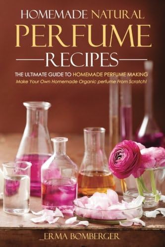 Homemade Natural Perfume Recipes - The Ultimate Guide to Homemade Perfume Making: Make Your Own Homemade Organic perfume From Scratch! Paperback – January 2, 2016