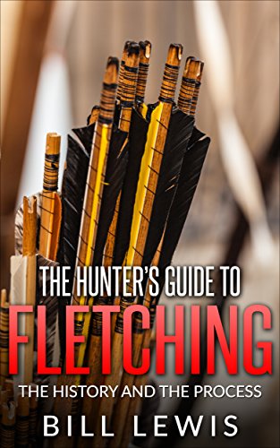 The Hunterâ€™s Guide to Fletching: the History and the Process (Lewis Hobby Series)