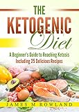 The Ketogenic Diet: A Beginner's Guide to Reaching Ketosis Including 25 Delicious Recipes by James Rowland