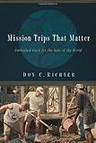Mission Trips That Matter: Embodied Faith for the Sake of the World by Don C. Richter