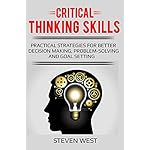 Critical Thinking Skills: Practical Strategies for Better Decision making, Problem-Solving and Goal Setting