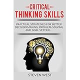 Critical Thinking Skills: Practical Strategies for Better Decision making, Problem-Solving and Goal Setting