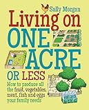 Living on One Acre or Less: How to produce all the fruit, veg, meat, fish and eggs your family needs by