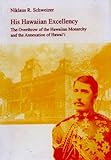 His Hawaiian Excellency : The Overthrow of the Hawaiian Monarchy and the Annexation of Hawaii, Schweizer, Niklaus R., 0820468711