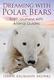 Dreaming with Polar Bears: Spirit Journeys with Animal Guides by Dawn Baumann Brunke