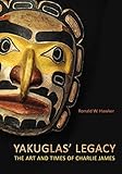 Yakuglas' Legacy: The Art and Times of Charlie James by Ronald W. Hawker