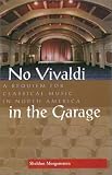 No Vivaldi in the Garage: A Requiem for Classical Music in North America by Sheldon Morgenstern