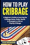 How to Play Cribbage: A Beginner's Guide to Learning the Cribbage Game, Rules, Board, & Strategies to Win at Playing Cribbage by Chad Bomberger