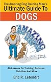 The Amazing Dog Training Man's Ultimate Guide To Dogs by Eric Letendre