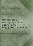Dinocerata : A Monograph of an Extinct Order of Gigantic Mammals by Othniel Charles Marsh front cover
