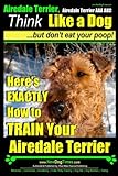 Airedale, Airedale Terrier AAA AKC: Think Like a Dog ~ But Don't Eat Your Poop!: Airedale Terrier Breed Expert Training - Here's EXACTLY How To TRAIN Your Airedale Terrier (Volume 1)