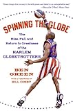 Spinning the Globe: The Rise, Fall, and Return to Greatness of the Harlem Globetrotters by Ben Green