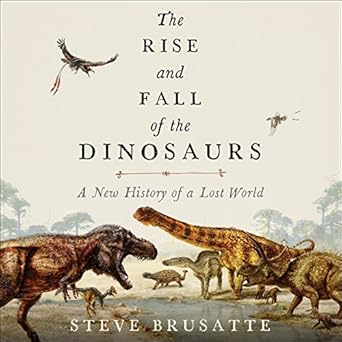 The Rise and Fall of the Dinosaurs: The Untold Story of a Lost World
